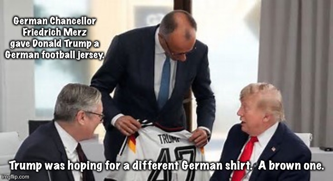 Deutschland Über Alles | German Chancellor Friedrich Merz gave Donald Trump a German football jersey. Trump was hoping for a different German shirt.  A brown one. | image tagged in image jpeg | made w/ Imgflip meme maker