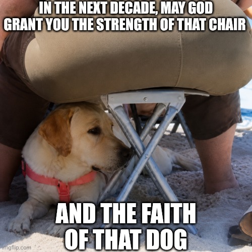 In The Next Decade | In The next decade, may God grant you the strength of that chair; And The faith
Of that dog | image tagged in chrisjoines1 | made w/ Imgflip meme maker
