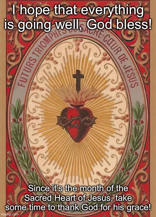 IMG_1186.jpeg | I hope that everything is going well, God bless! Since it’s the month of the Sacred Heart of Jesus, take some time to thank God for his grace! | made w/ Imgflip meme maker