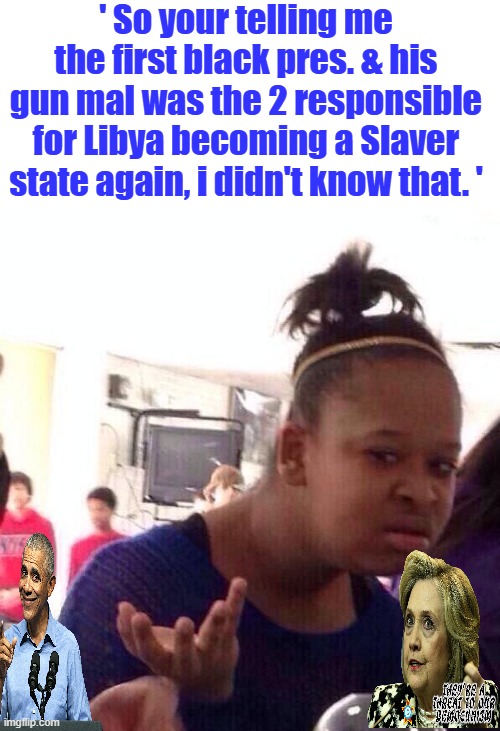 That's right first black pres. reestablished slavery in Libya. | ' So your telling me the first black pres. & his gun mal was the 2 responsible for Libya becoming a Slaver state again, i didn't know that. ' | image tagged in memes,black girl wat | made w/ Imgflip meme maker