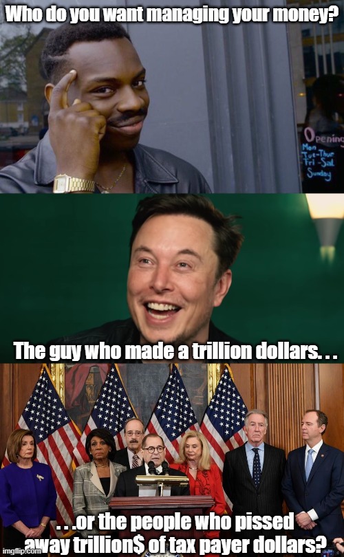 Both have been doing what they've been doing for about the same amount of time. | Who do you want managing your money? The guy who made a trillion dollars. . . . . .or the people who pissed away trillion$ of tax payer dollars? | image tagged in memes,roll safe think about it,house democrats,elon musk,politics,meme | made w/ Imgflip meme maker