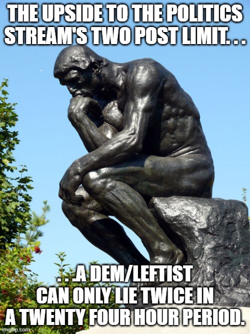 I realized this earlier after seeing their lying memes. . .doesn't stop them with the comments though. . . | The upside to the Politics stream's two post limit. . . . . .a dem/leftist can only lie twice in a twenty four hour period. | image tagged in the thinker,lying,democrats and leftists,politics,political meme,political humor | made w/ Imgflip meme maker