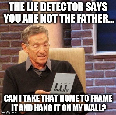 Maury Lie Detector | THE LIE DETECTOR SAYS YOU ARE NOT THE FATHER... CAN I TAKE THAT HOME TO FRAME IT AND HANG IT ON MY WALL? | image tagged in memes,maury lie detector | made w/ Imgflip meme maker