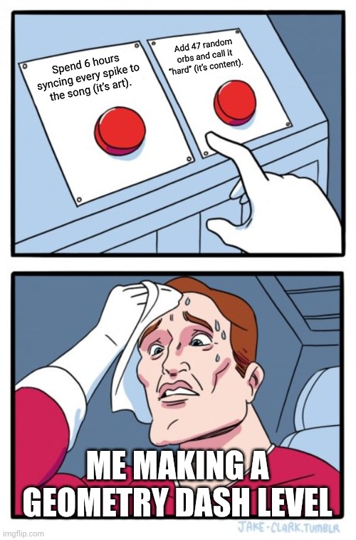 Geometry Dash Level Making Be Like: | Add 47 random orbs and call it “hard” (it’s content). Spend 6 hours syncing every spike to the song (it’s art). ME MAKING A GEOMETRY DASH LEVEL | image tagged in memes,two buttons | made w/ Imgflip meme maker