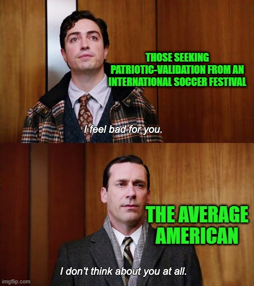 The World Cup | Those seeking patriotic-validation from an international soccer festival; The average American | image tagged in i don't think about you at all mad men | made w/ Imgflip meme maker