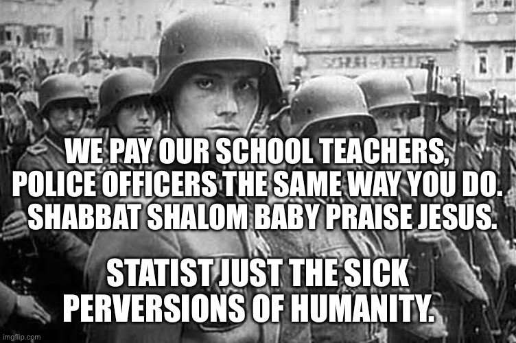 Grammar Nazi rank & file | We pay our school teachers, police officers the same way you do.    Shabbat shalom baby praise Jesus. Statist just the sick perversions of humanity. | image tagged in grammar nazi rank file | made w/ Imgflip meme maker
