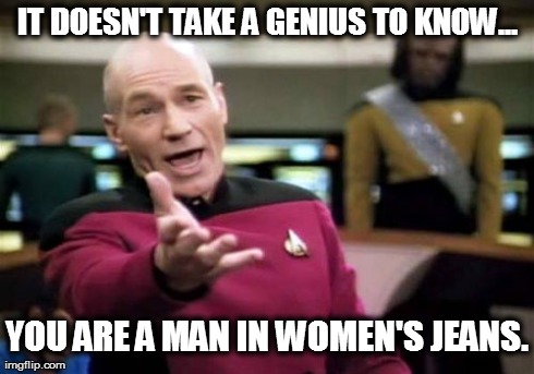 Picard Wtf Meme | IT DOESN'T TAKE A GENIUS TO KNOW... YOU ARE A MAN IN WOMEN'S JEANS. | image tagged in memes,picard wtf | made w/ Imgflip meme maker