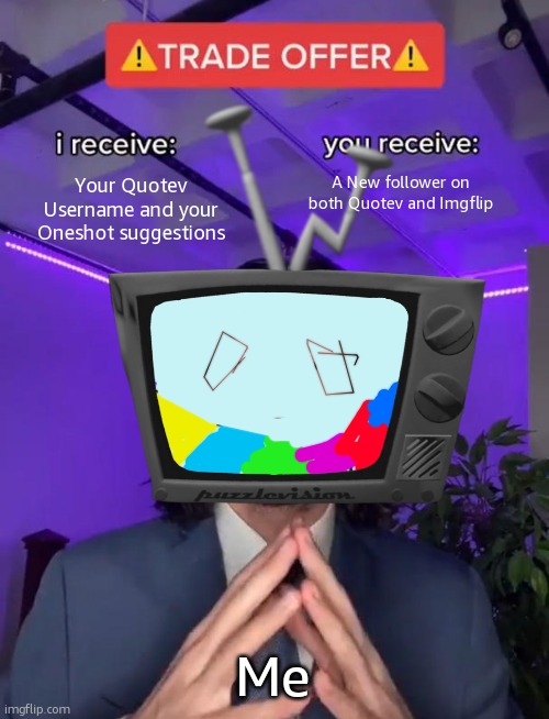 https://quotev.com/MrPuzzlesFan | Your Quotev Username and your Oneshot suggestions; A New follower on both Quotev and Imgflip; Me | image tagged in trade offer | made w/ Imgflip meme maker