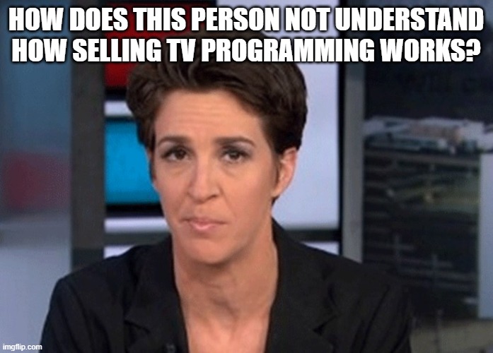 how does this person not understand how selling TV programming works? | image tagged in rachel maddow | made w/ Imgflip meme maker