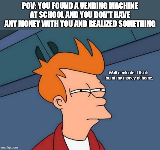 another lame meme | POV: You found a vending machine at school and you don't have any money with you and realized something; Wait a minute. I think I burnt my money at home. | image tagged in memes,futurama fry | made w/ Imgflip meme maker