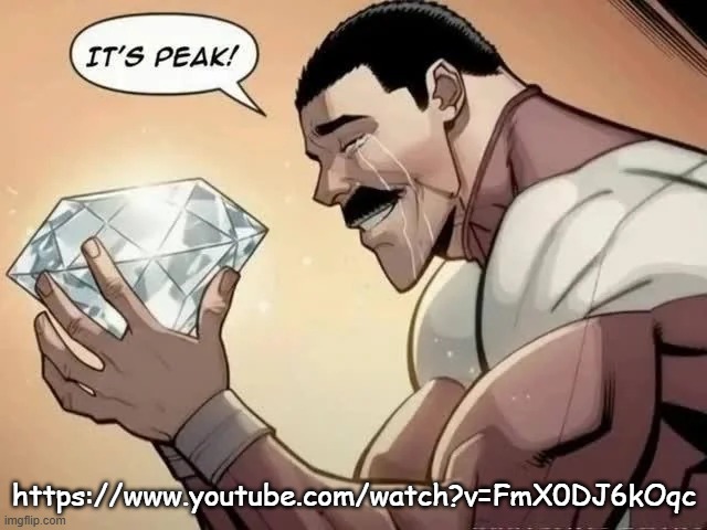 it's peak | https://www.youtube.com/watch?v=FmX0DJ6kOqc | image tagged in it's peak | made w/ Imgflip meme maker