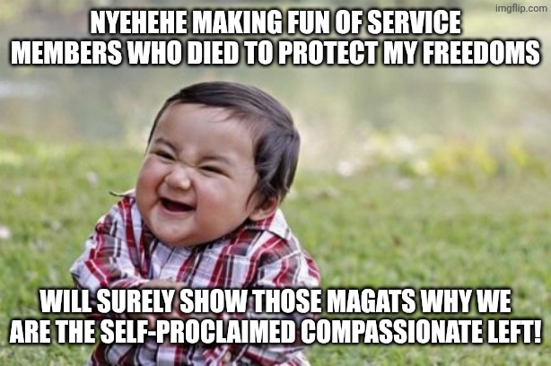 Evil Toddler Meme | Nyehehe making fun of service members who died to protect my freedoms Will surely show those magats why we are the self-proclaimed compassio | image tagged in memes,evil toddler | made w/ Imgflip meme maker