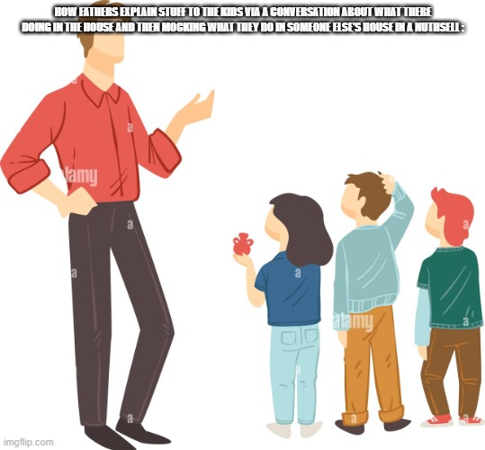 The Most Accurate Meme Of All Time | how fathers explain stuff to the kids via a conversation about what there doing in the house and then mocking what they do in someone else's house in a nuthsell : | image tagged in explaining to kids,true,facts,yep,fathers,dads | made w/ Imgflip meme maker