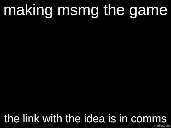 making msmg the game; the link with the idea is in comms | made w/ Imgflip meme maker