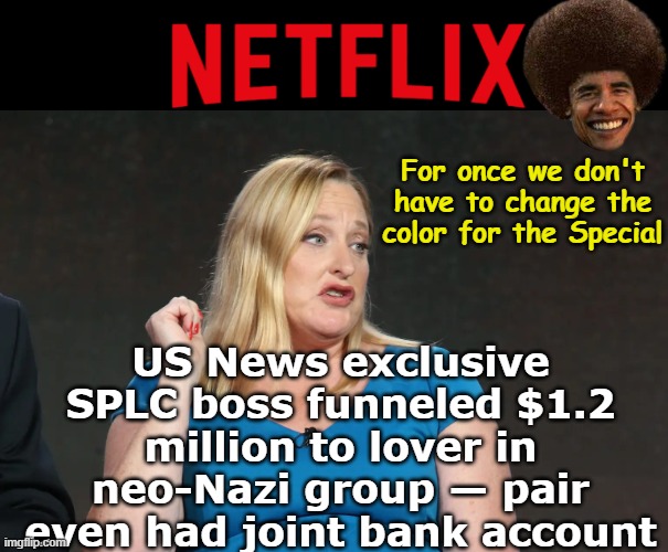 Heidi Beirich  SAY HER NAME ! | For once we don't have to change the color for the Special; US News exclusive
SPLC boss funneled $1.2 million to lover in neo-Nazi group — pair even had joint bank account | image tagged in splc romance with neo nazi meme,netflix obama special | made w/ Imgflip meme maker
