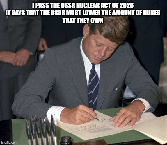i pass the ussr nuclear act of 2026 
it says that the ussr must lower the amount of nukes 
that they own | image tagged in kennedys-civil-rights-1963-jfk-library jpg__1600x1394_q85_crop_s | made w/ Imgflip meme maker