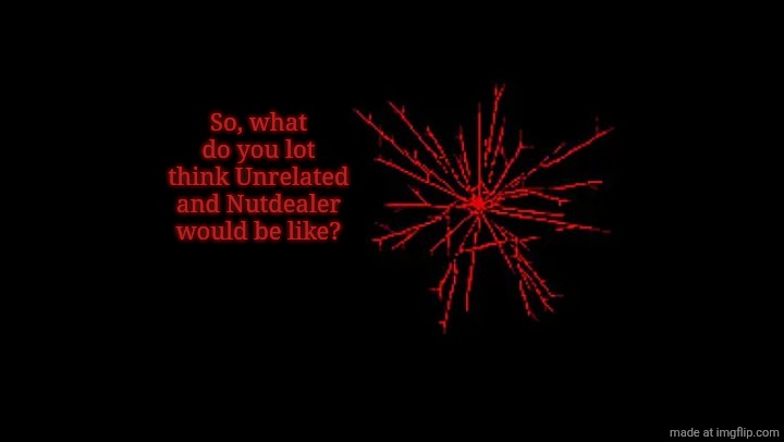 Every Rose Has Its | So, what do you lot think Unrelated and Nutdealer would be like? | image tagged in every rose has its | made w/ Imgflip meme maker