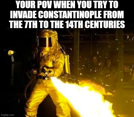 Greek Fire | Your POV when you try to invade constantinople from the 7th to the 14th centuries | image tagged in history,byzantium | made w/ Imgflip meme maker