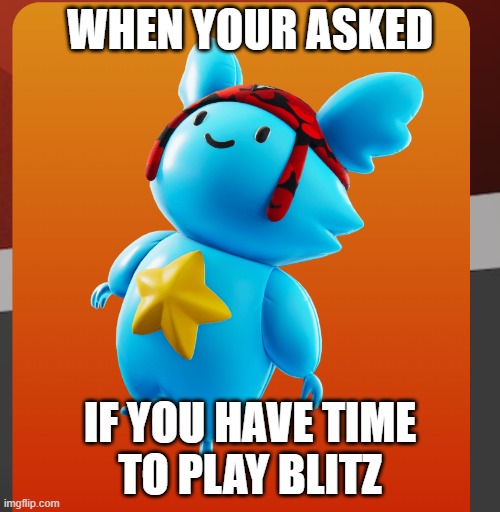 Fun video game memes 2026/2027 | When your asked; if you have time
to play blitz | image tagged in 2026-06-01 00_07_47-greenshot png | made w/ Imgflip meme maker