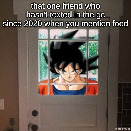 I'm lowk that friend | that one friend who hasn't texted in the gc since 2020 when you mention food | image tagged in goku appears at your door | made w/ Imgflip meme maker