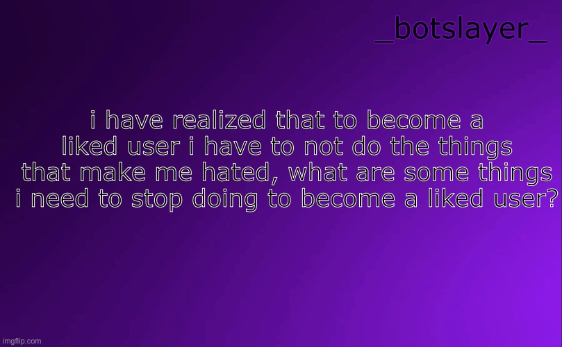 botslayer announcement temp v4 | i have realized that to become a liked user i have to not do the things that make me hated, what are some things i need to stop doing to become a liked user? | image tagged in botslayer announcement temp v4 | made w/ Imgflip meme maker