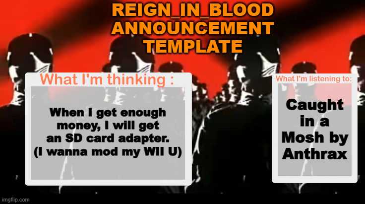 Crafteeboi Announcement Template V4 | Reign_in_Blood Announcement template; Caught in a Mosh by Anthrax; When I get enough money, I will get an SD card adapter. (I wanna mod my WII U) | image tagged in crafteeboi announcement template v4 | made w/ Imgflip meme maker