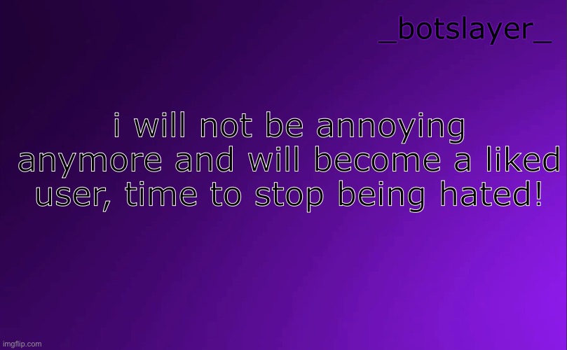 botslayer announcement temp v4 | i will not be annoying anymore and will become a liked user, time to stop being hated! | image tagged in botslayer announcement temp v4 | made w/ Imgflip meme maker