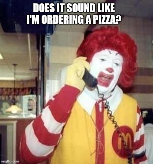 Ordering A Pizza | Does it sound like I'm ordering a pizza? | image tagged in ronald mcdonald temp,funny memes | made w/ Imgflip meme maker