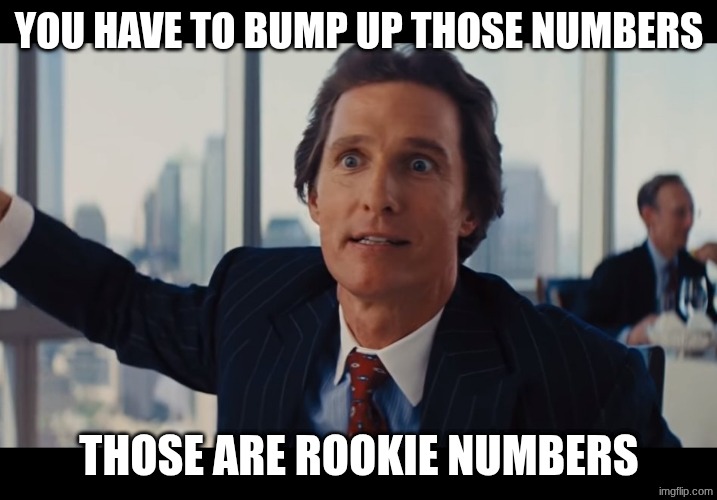 Those Are Rookie Numbers | you have to bump up those numbers those are rookie numbers | image tagged in those are rookie numbers | made w/ Imgflip meme maker