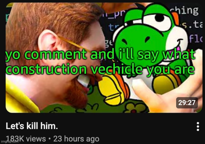 Let's kill him. | yo comment and i'll say what construction vechicle you are | image tagged in let's kill him | made w/ Imgflip meme maker