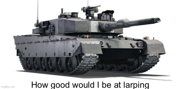 Type 90 | How good would I be at larping | image tagged in type 90 | made w/ Imgflip meme maker