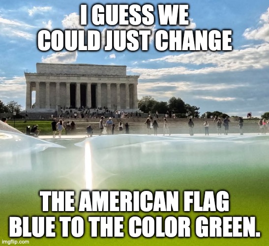 Looked better under Biden. How much did Trump waste on this project with his friend's company? | I guess we could just change; the American flag blue to the color green. | image tagged in donald trump's reflecting pool swamp,trump unfit unqualified dangerous,corruption,donald trump,failure | made w/ Imgflip meme maker