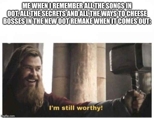 I'm still worthy | Me when i remember all the songs in oot, all the secrets and all the ways to cheese bosses in the new oot remake when it comes out: | image tagged in i'm still worthy | made w/ Imgflip meme maker