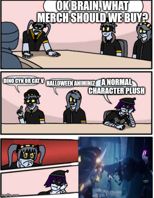 I need smth weird | Ok brain, what merch should we buy? A normal character plush; Dino Cyn or cat V; Halloween animiniz | image tagged in murder drones boardroom meeting | made w/ Imgflip meme maker