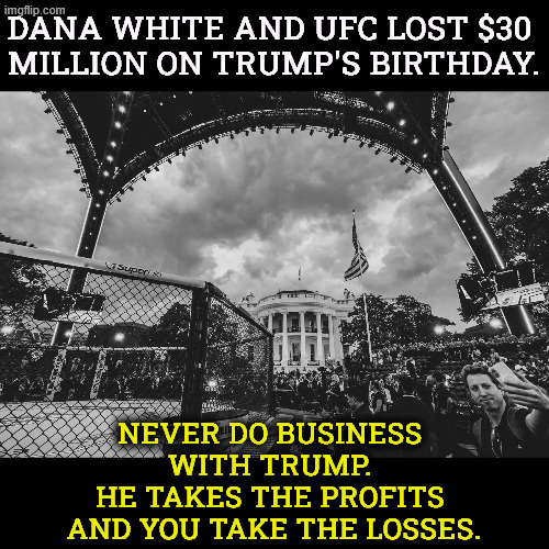 And that's the way Donnie likes it. | Dana White and UFC lost $30 
million on Trump's birthday. Never do business 
with Trump. 
He takes the profits 
and you take the losses. | image tagged in trump,white house,cage match,birthday,losses,ufc | made w/ Imgflip meme maker