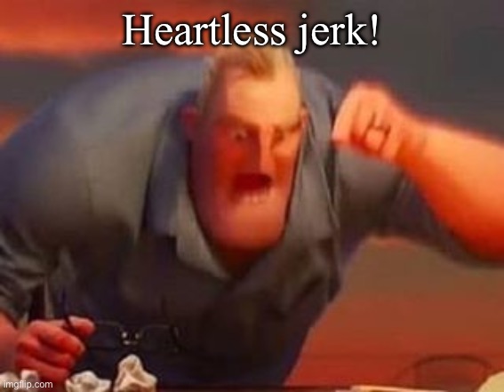 Heartless jerk! | image tagged in mr incredible mad | made w/ Imgflip meme maker