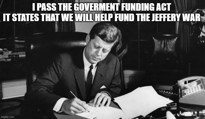 jfk | i pass the goverment funding act 
it states that we will help fund the jeffery war | image tagged in jfk | made w/ Imgflip meme maker