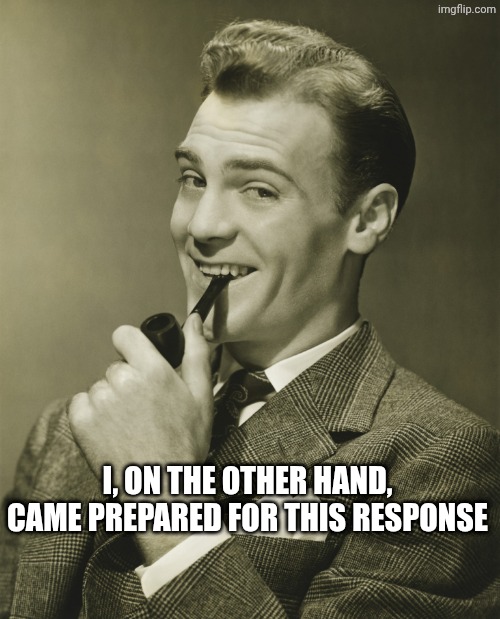 Smug | I, on the other hand, came prepared for this response | image tagged in smug | made w/ Imgflip meme maker