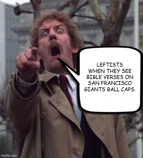 Invasion of The Body Snatchers Donald Sutherland  | Leftists when they see bible verses on san francisco giants ball caps. | image tagged in invasion of the body snatchers donald sutherland,mlb,bible,bible verse,leftists,pride month | made w/ Imgflip meme maker