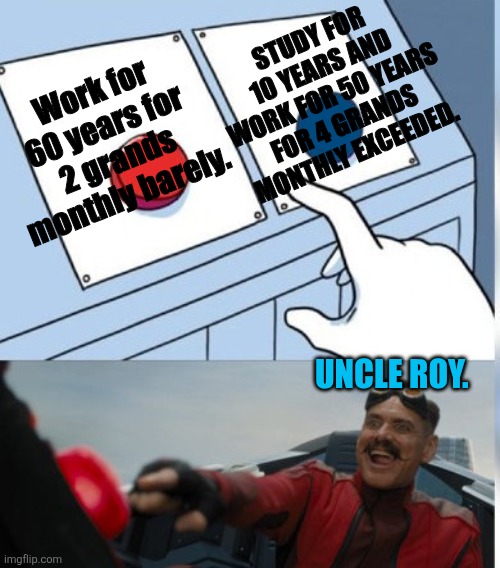 Uncle Roy living the good life in a caravan with no wheels. | Study for 10 years and work for 50 years for 4 grands monthly exceeded. Work for 60 years for 2 grands monthly barely. Uncle Roy. | image tagged in two buttons eggman | made w/ Imgflip meme maker