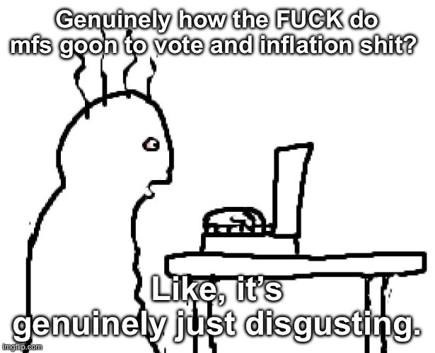 Goog | Genuinely how the FUCK do mfs goon to vote and inflation shit? Like, it’s genuinely just disgusting. | image tagged in goog | made w/ Imgflip meme maker