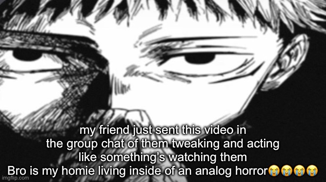 Itadori Yuji Son | my friend just sent this video in the group chat of them tweaking and acting like something’s watching them
Bro is my homie living inside of an analog horror😭😭😭😭 | image tagged in itadori yuji son | made w/ Imgflip meme maker