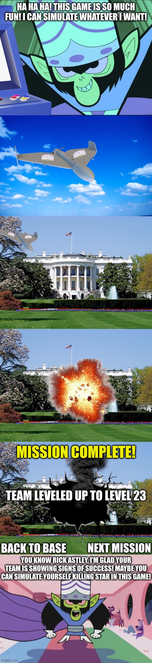 Ha ha ha! This game is so much fun! I can simulate whatever i want! Mission complete! Team leveled up to level 23 Back to base Next mission  | image tagged in mojo jojo,blue sky,white house | made w/ Imgflip meme maker