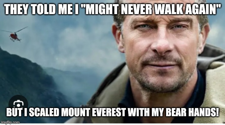 Bear Grylls climbed Mount Everest | They told me I "might never walk again"; But I scaled Mount Everest with my bear hands! | image tagged in bear grylls,bare hands,climbed everest,mountaineering,perseverance | made w/ Imgflip meme maker