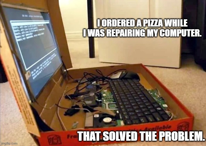 I ordered a pizza while fixing my laptop. That solved the problem. | I ordered a pizza while I was repairing my computer. That solved the problem. | image tagged in funny,humor,computer,laptop,pizza,games | made w/ Imgflip meme maker