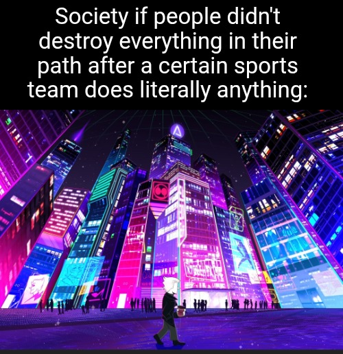 I'm looking at you, new york | Society if people didn't destroy everything in their path after a certain sports team does literally anything: | image tagged in event,battle of the fun streamers,new york,society if,neon,sports | made w/ Imgflip meme maker