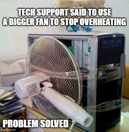 Tech support said that my overheating problem was due to lack of air flow. | Tech support said to use a bigger fan to stop overheating; problem solved | image tagged in funny,humor,games,computer,broken computer,internet | made w/ Imgflip meme maker