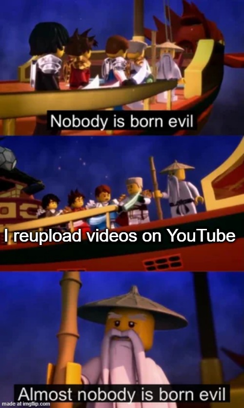 True | I reupload videos on YouTube | image tagged in nobody is born evil | made w/ Imgflip meme maker
