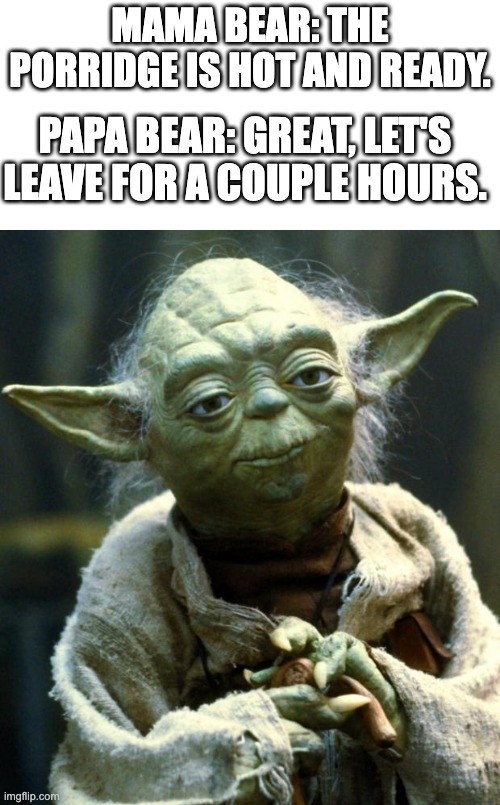 Star Wars Yoda | Mama Bear: The porridge is hot and ready. Papa Bear: Great, let's leave for a couple hours. | image tagged in memes,star wars yoda | made w/ Imgflip meme maker