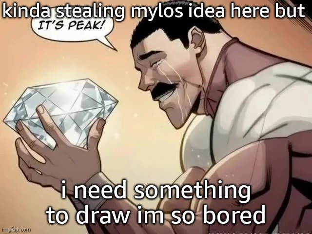 it's peak | kinda stealing mylos idea here but; i need something to draw im so bored | image tagged in it's peak | made w/ Imgflip meme maker